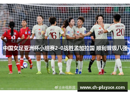 中国女足亚洲杯小组赛2-0战胜孟加拉国 顺利晋级八强 中国女足亚洲杯小组赛2-0战胜孟加拉国 顺利晋级八强