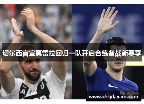 切尔西官宣莫雷拉回归一队开启合练备战新赛季 切尔西官宣莫雷拉回归一队开启合练备战新赛季
