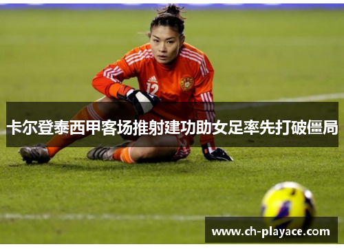 卡尔登泰西甲客场推射建功助女足率先打破僵局 卡尔登泰西甲客场推射建功助女足率先打破僵局