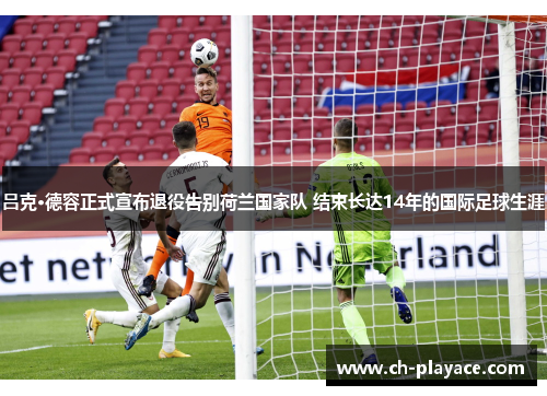 吕克·德容正式宣布退役告别荷兰国家队 结束长达14年的国际足球生涯
