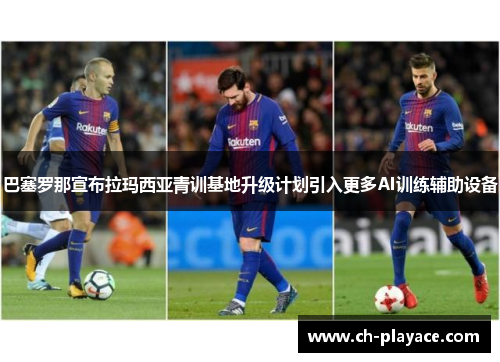 巴塞罗那宣布拉玛西亚青训基地升级计划引入更多AI训练辅助设备